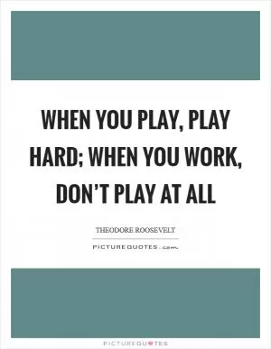 When you play, play hard; when you work, don’t play at all Picture Quote #1
