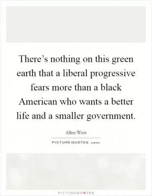 There’s nothing on this green earth that a liberal progressive fears more than a black American who wants a better life and a smaller government Picture Quote #1