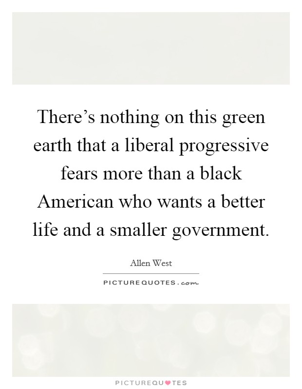 There's nothing on this green earth that a liberal progressive fears more than a black American who wants a better life and a smaller government. Picture Quote #1
