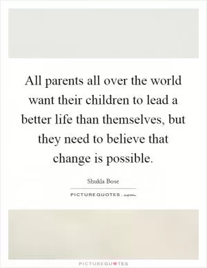 All parents all over the world want their children to lead a better life than themselves, but they need to believe that change is possible Picture Quote #1