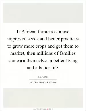 If African farmers can use improved seeds and better practices to grow more crops and get them to market, then millions of families can earn themselves a better living and a better life Picture Quote #1