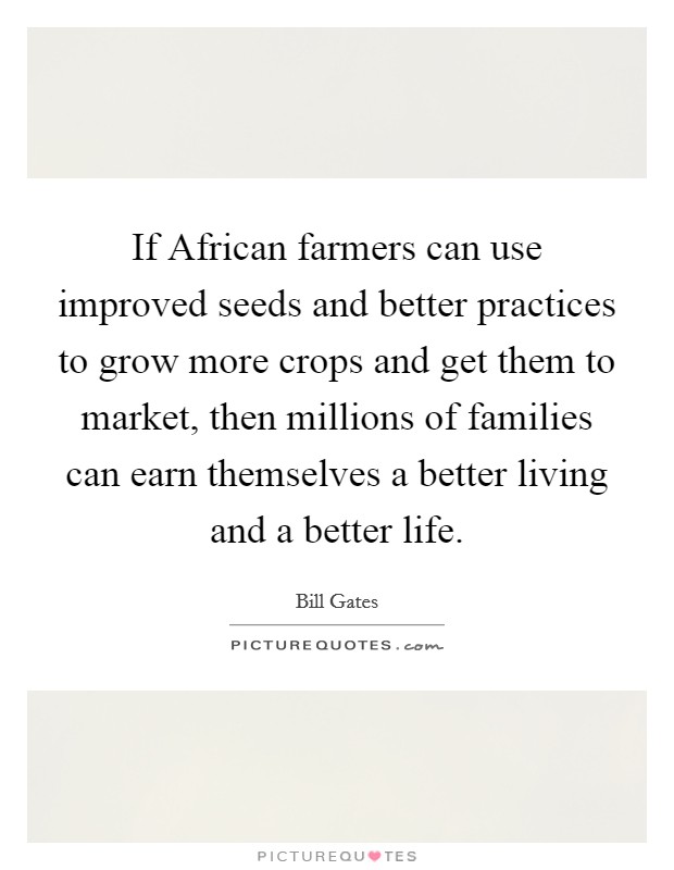 If African farmers can use improved seeds and better practices to grow more crops and get them to market, then millions of families can earn themselves a better living and a better life. Picture Quote #1