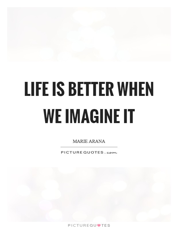 Life is better when we imagine it Picture Quote #1