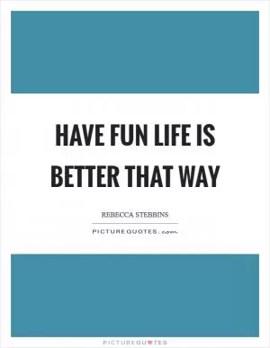 Have fun life is better that way Picture Quote #1