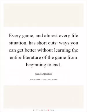 Every game, and almost every life situation, has short cuts: ways you can get better without learning the entire literature of the game from beginning to end Picture Quote #1