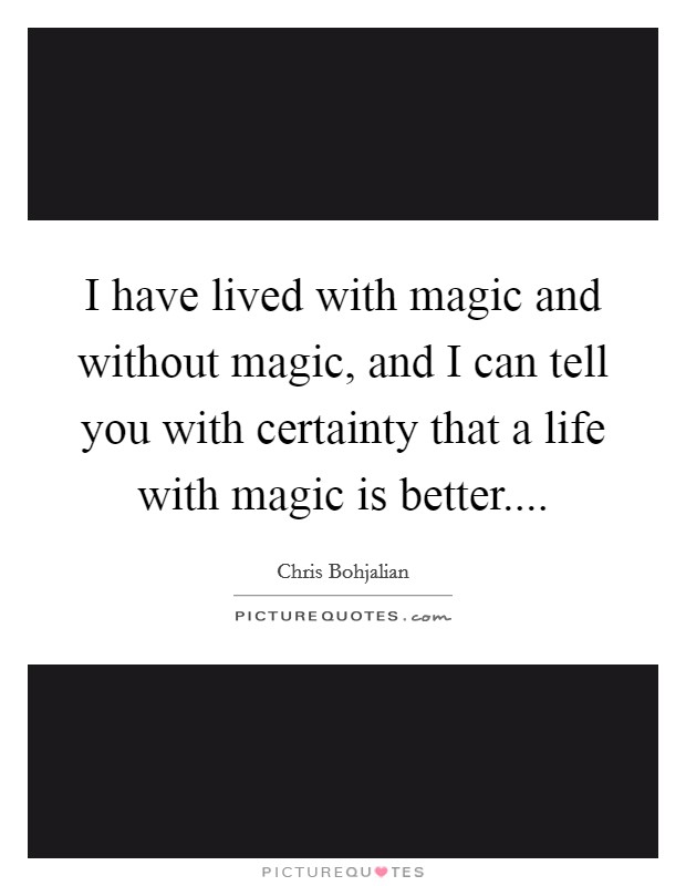 I have lived with magic and without magic, and I can tell you with certainty that a life with magic is better.... Picture Quote #1