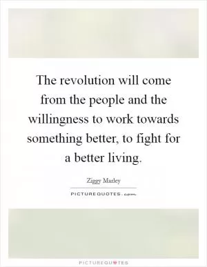 The revolution will come from the people and the willingness to work towards something better, to fight for a better living Picture Quote #1
