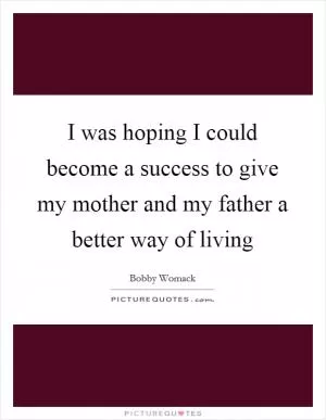 I was hoping I could become a success to give my mother and my father a better way of living Picture Quote #1