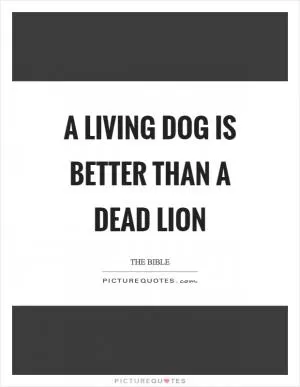 A living dog is better than a dead lion Picture Quote #1