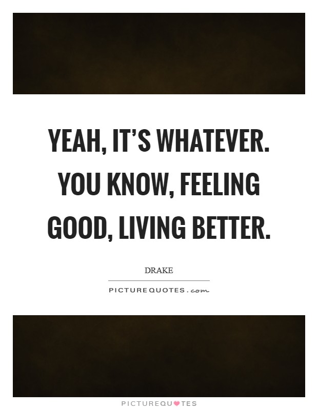 Yeah, it's whatever. You know, feeling good, living better. Picture Quote #1