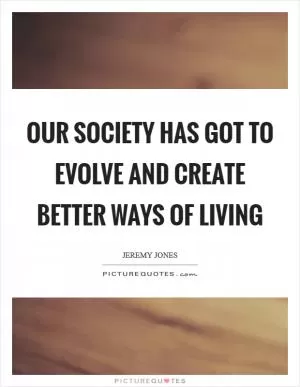 Our society has got to evolve and create better ways of living Picture Quote #1