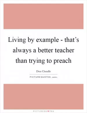 Living by example - that’s always a better teacher than trying to preach Picture Quote #1