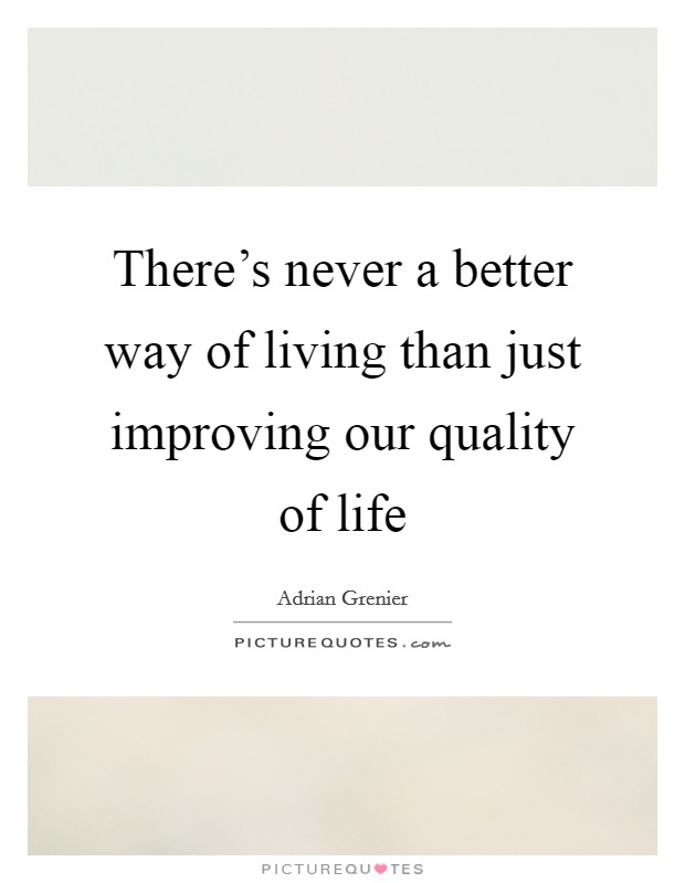 There's never a better way of living than just improving our quality of life Picture Quote #1
