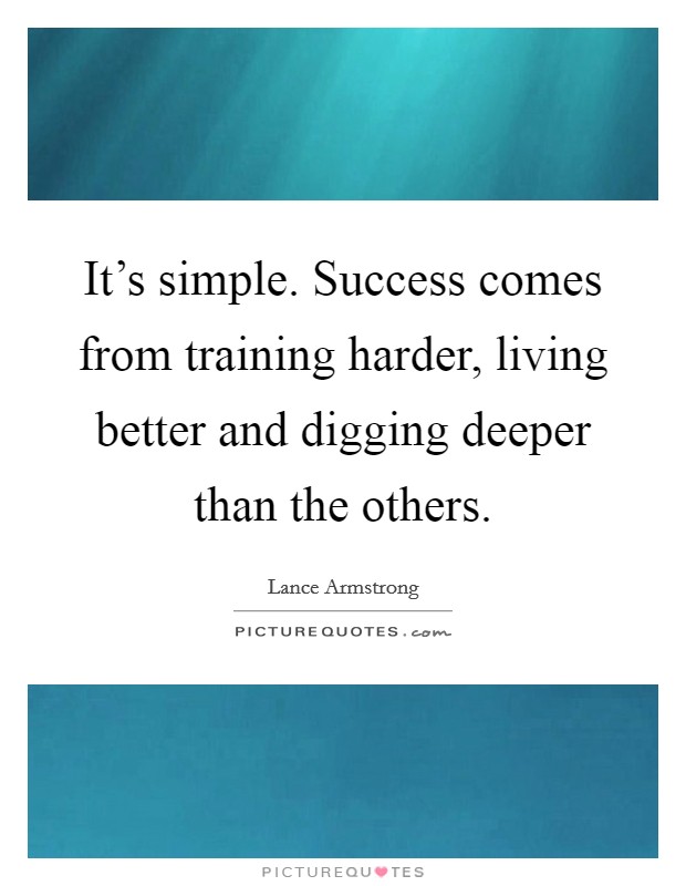 It's simple. Success comes from training harder, living better and digging deeper than the others. Picture Quote #1