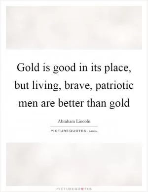 Gold is good in its place, but living, brave, patriotic men are better than gold Picture Quote #1