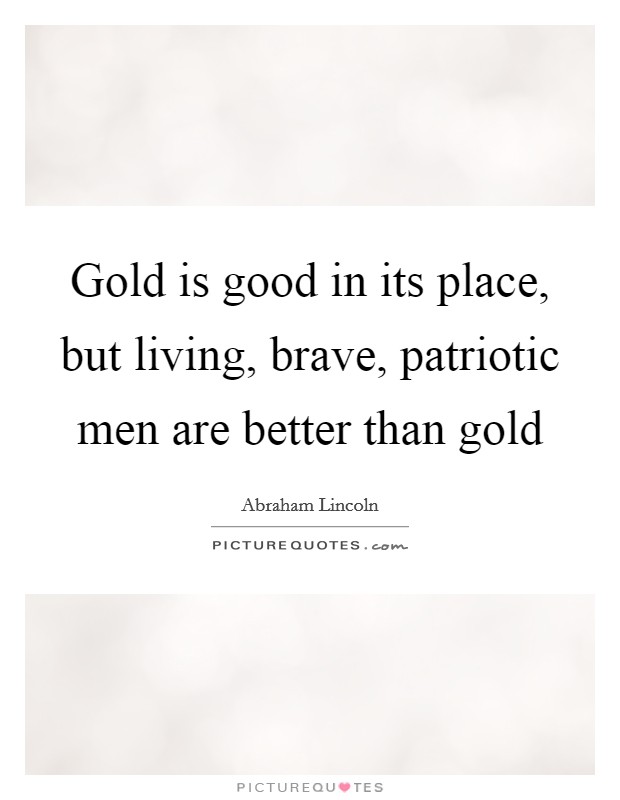 Gold is good in its place, but living, brave, patriotic men are better than gold Picture Quote #1