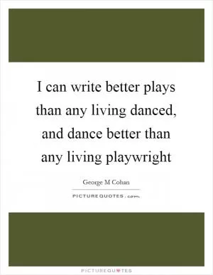 I can write better plays than any living danced, and dance better than any living playwright Picture Quote #1