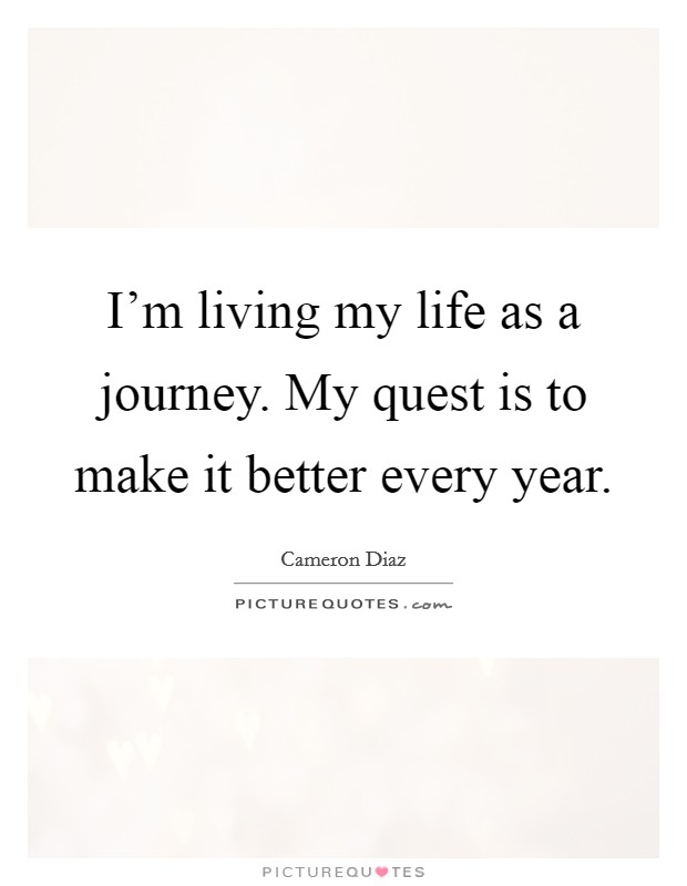 I'm living my life as a journey. My quest is to make it better every year. Picture Quote #1
