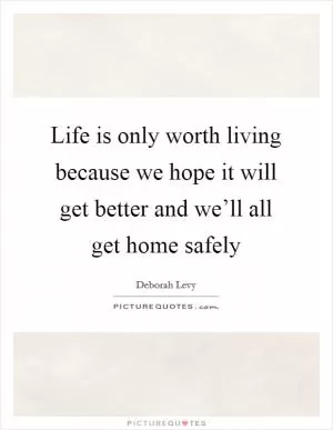 Life is only worth living because we hope it will get better and we’ll all get home safely Picture Quote #1