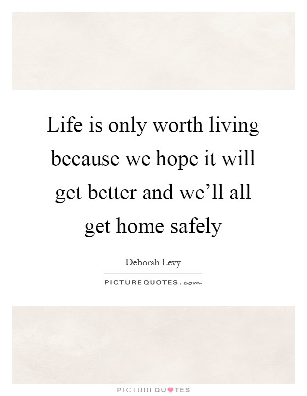 Life is only worth living because we hope it will get better and we'll all get home safely Picture Quote #1