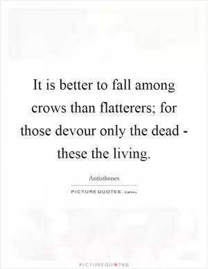 It is better to fall among crows than flatterers; for those devour only the dead - these the living Picture Quote #1