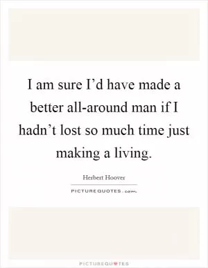 I am sure I’d have made a better all-around man if I hadn’t lost so much time just making a living Picture Quote #1