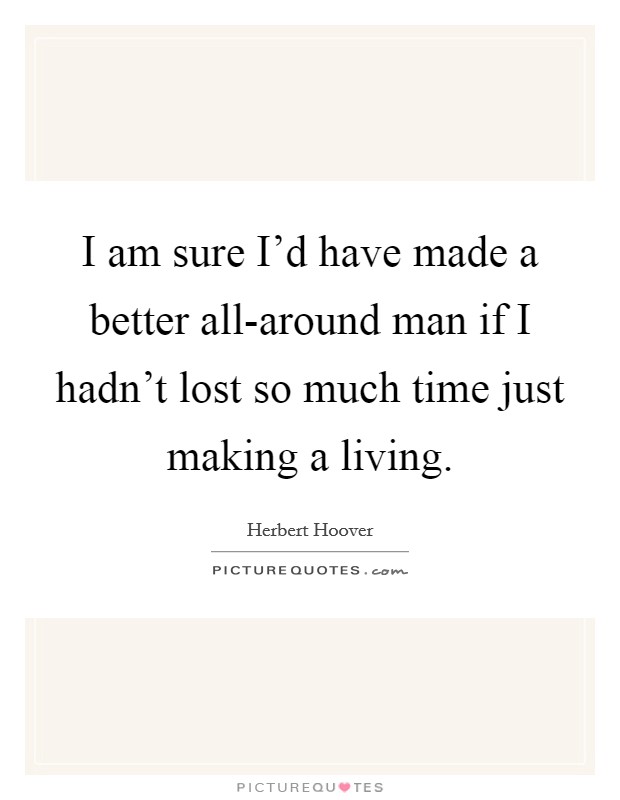 I am sure I'd have made a better all-around man if I hadn't lost so much time just making a living. Picture Quote #1