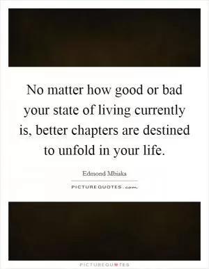No matter how good or bad your state of living currently is, better chapters are destined to unfold in your life Picture Quote #1