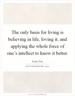 The only basis for living is believing in life, loving it, and applying the whole force of one’s intellect to know it better Picture Quote #1