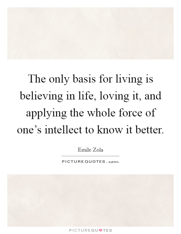The only basis for living is believing in life, loving it, and applying the whole force of one's intellect to know it better. Picture Quote #1