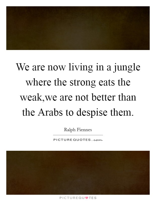 We are now living in a jungle where the strong eats the weak,we are not better than the Arabs to despise them. Picture Quote #1