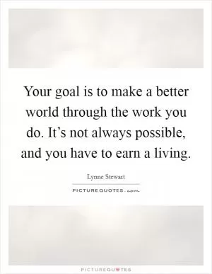 Your goal is to make a better world through the work you do. It’s not always possible, and you have to earn a living Picture Quote #1