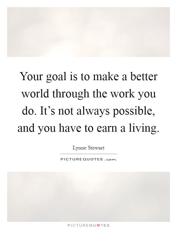 Your goal is to make a better world through the work you do. It's not always possible, and you have to earn a living. Picture Quote #1