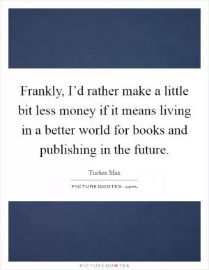 Frankly, I’d rather make a little bit less money if it means living in a better world for books and publishing in the future Picture Quote #1