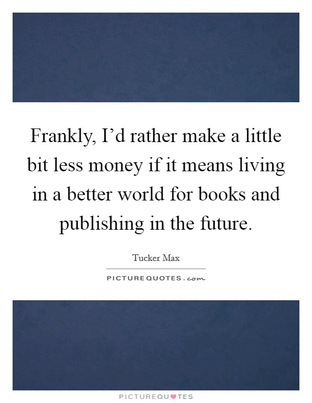 Frankly, I'd rather make a little bit less money if it means living in a better world for books and publishing in the future. Picture Quote #1