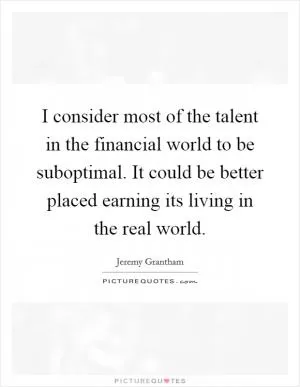 I consider most of the talent in the financial world to be suboptimal. It could be better placed earning its living in the real world Picture Quote #1