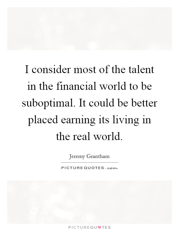 I consider most of the talent in the financial world to be suboptimal. It could be better placed earning its living in the real world. Picture Quote #1