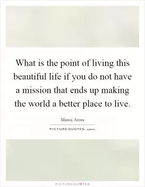 What is the point of living this beautiful life if you do not have a mission that ends up making the world a better place to live Picture Quote #1