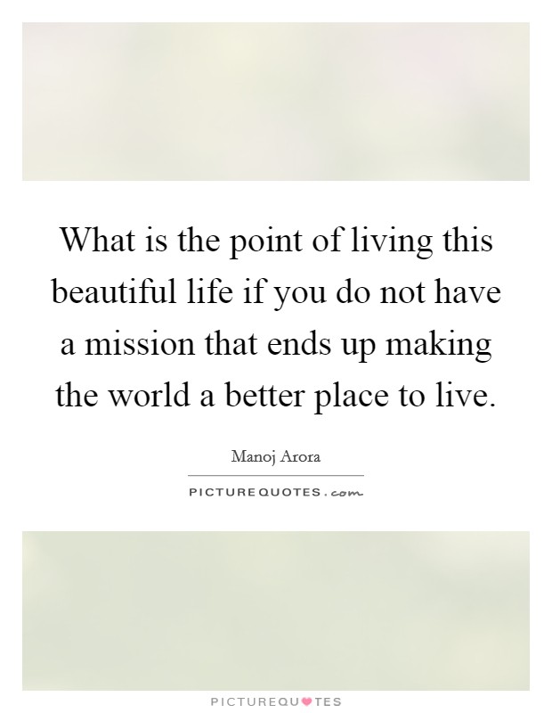 What is the point of living this beautiful life if you do not have a mission that ends up making the world a better place to live. Picture Quote #1