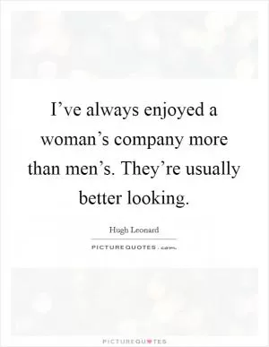 I’ve always enjoyed a woman’s company more than men’s. They’re usually better looking Picture Quote #1