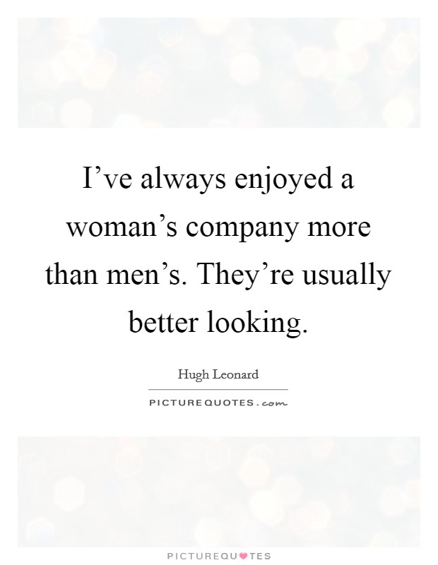 I've always enjoyed a woman's company more than men's. They're usually better looking. Picture Quote #1