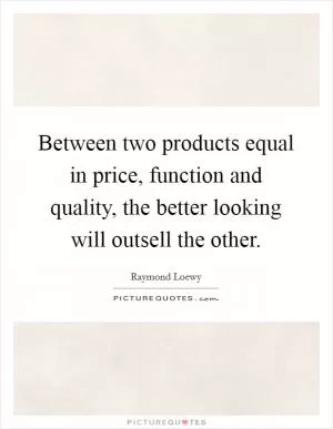 Between two products equal in price, function and quality, the better looking will outsell the other Picture Quote #1