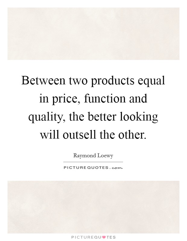 Between two products equal in price, function and quality, the better looking will outsell the other. Picture Quote #1