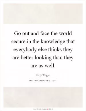 Go out and face the world secure in the knowledge that everybody else thinks they are better looking than they are as well Picture Quote #1