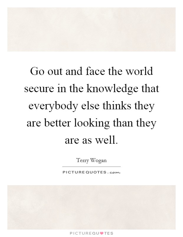 Go out and face the world secure in the knowledge that everybody else thinks they are better looking than they are as well. Picture Quote #1