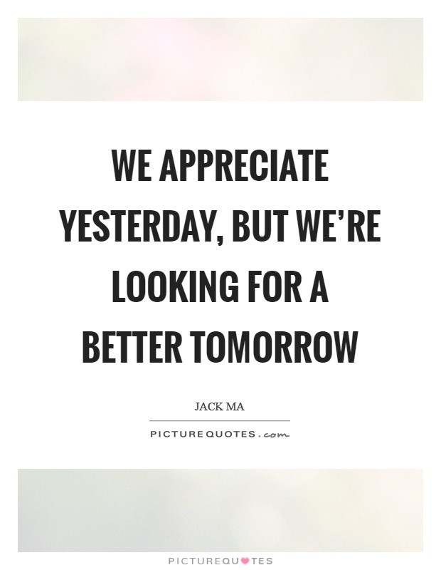 We appreciate yesterday, but we're looking for a better tomorrow Picture Quote #1