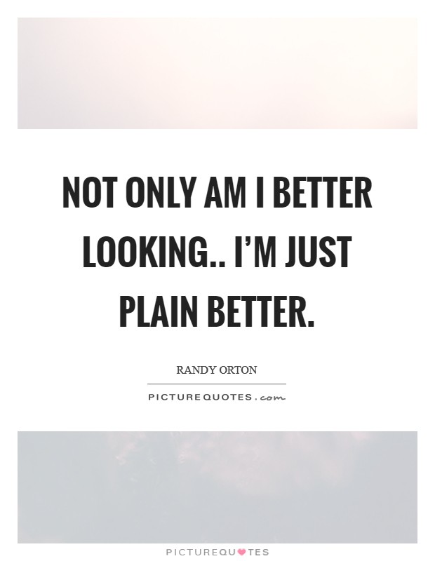 Not only am I better looking.. I'm just plain better. Picture Quote #1
