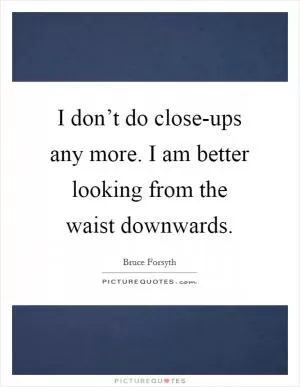 I don’t do close-ups any more. I am better looking from the waist downwards Picture Quote #1
