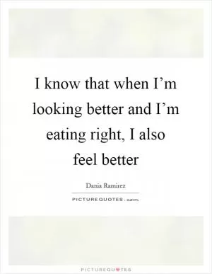 I know that when I’m looking better and I’m eating right, I also feel better Picture Quote #1