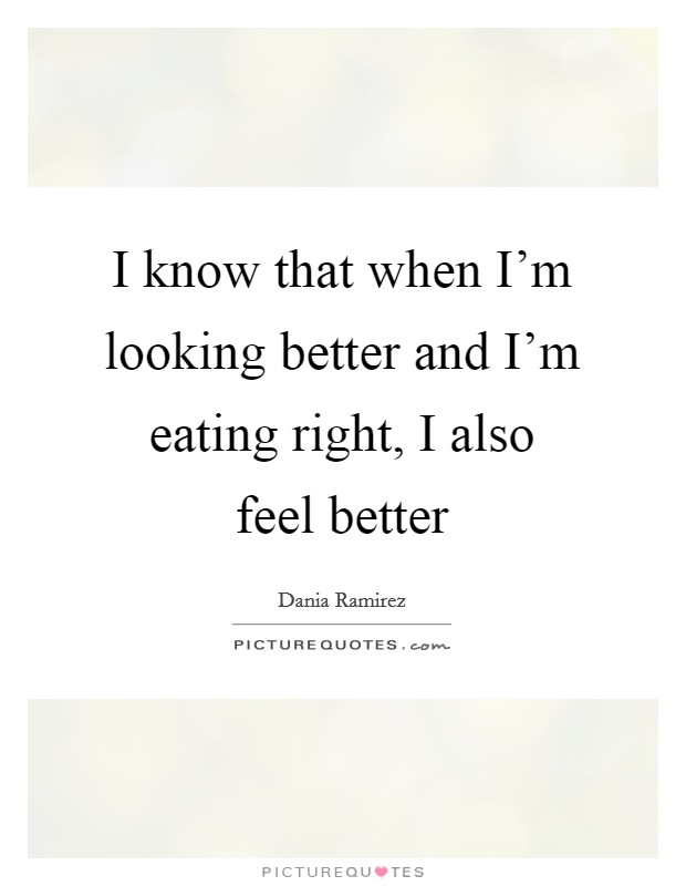 I know that when I'm looking better and I'm eating right, I also feel better Picture Quote #1